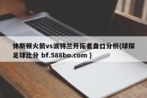 休斯顿火箭vs波特兰开拓者盘口分析{球探足球比分 bf.588bo.com }