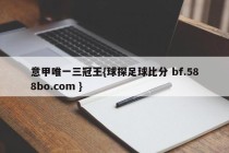 意甲唯一三冠王{球探足球比分 bf.588bo.com }