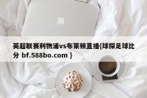 英超联赛利物浦vs布莱顿直播{球探足球比分 bf.588bo.com }
