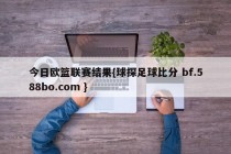 今日欧篮联赛结果{球探足球比分 bf.588bo.com }