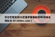 毕尔巴鄂竞技VS巴塞罗那赛前预测{球探足球比分 bf.588bo.com }