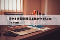 德甲多特蒙德{球探足球比分 bf.588bo.com }