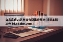 山东高速vs苏州肯帝亚比分预测{球探足球比分 bf.588bo.com }