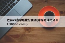 巴萨vs塞尔塔比分预测{球探足球比分 bf.588bo.com }