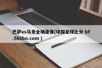 巴萨vs马竞全场录像{球探足球比分 bf.588bo.com }