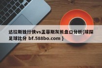 达拉斯独行侠vs孟菲斯灰熊盘口分析{球探足球比分 bf.588bo.com }