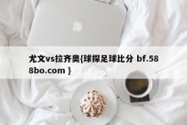 尤文vs拉齐奥{球探足球比分 bf.588bo.com }