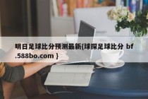 明日足球比分预测最新{球探足球比分 bf.588bo.com }