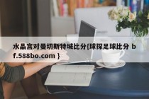 水晶宫对曼切斯特城比分{球探足球比分 bf.588bo.com }