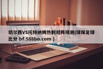 切尔西VS托特纳姆热刺对阵预测{球探足球比分 bf.588bo.com }